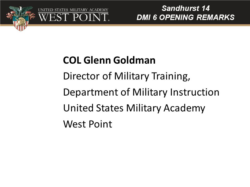 COL Glenn Goldman Director of Military Training, Department of Military Instruction United States Military Academy West Point Sandhurst 14 DMI 6 OPENING REMARKS