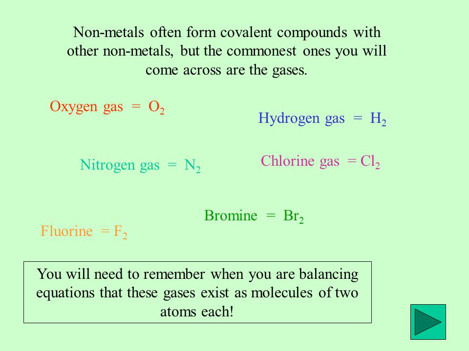 Non-metals often form covalent compounds with other non-metals, but the commonest ones you will come across are the gases.