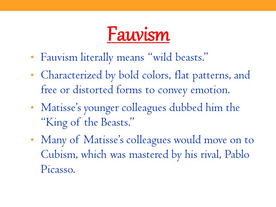 Fauvism Fauvism literally means wild beasts. Characterized by bold colors, flat patterns, and free or distorted forms to convey emotion.