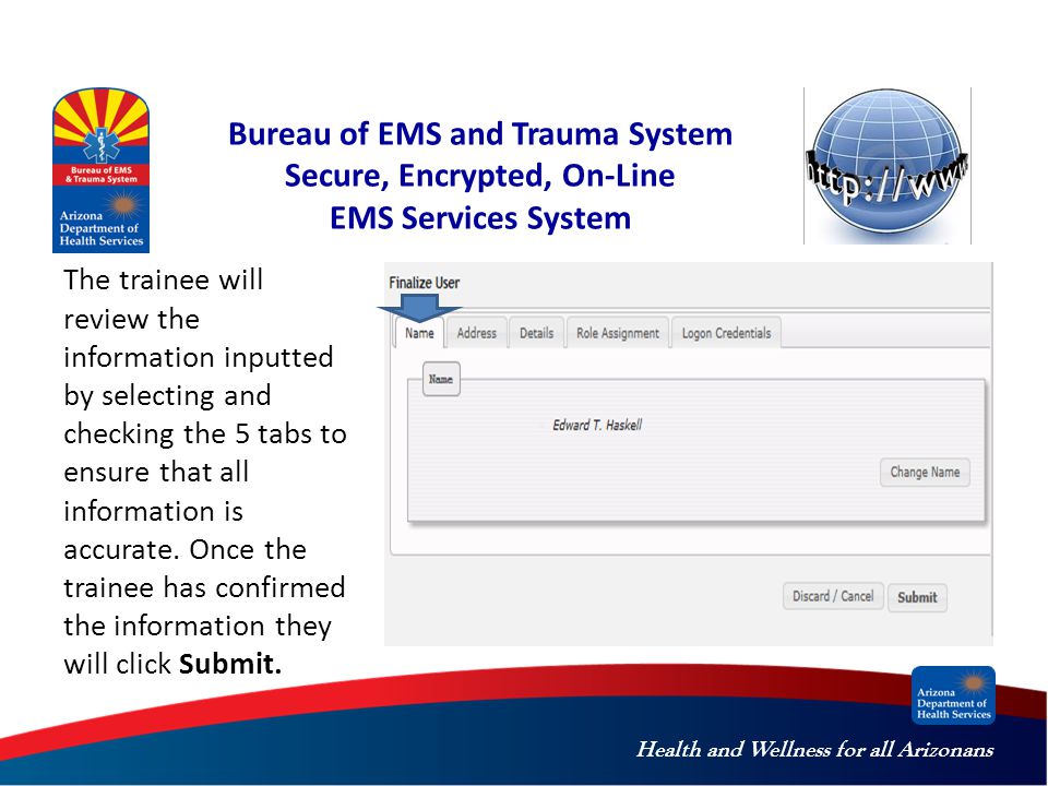 Health and Wellness for all Arizonans Bureau of EMS and Trauma System Secure, Encrypted, On-Line EMS Services System The trainee will review the information inputted by selecting and checking the 5 tabs to ensure that all information is accurate.