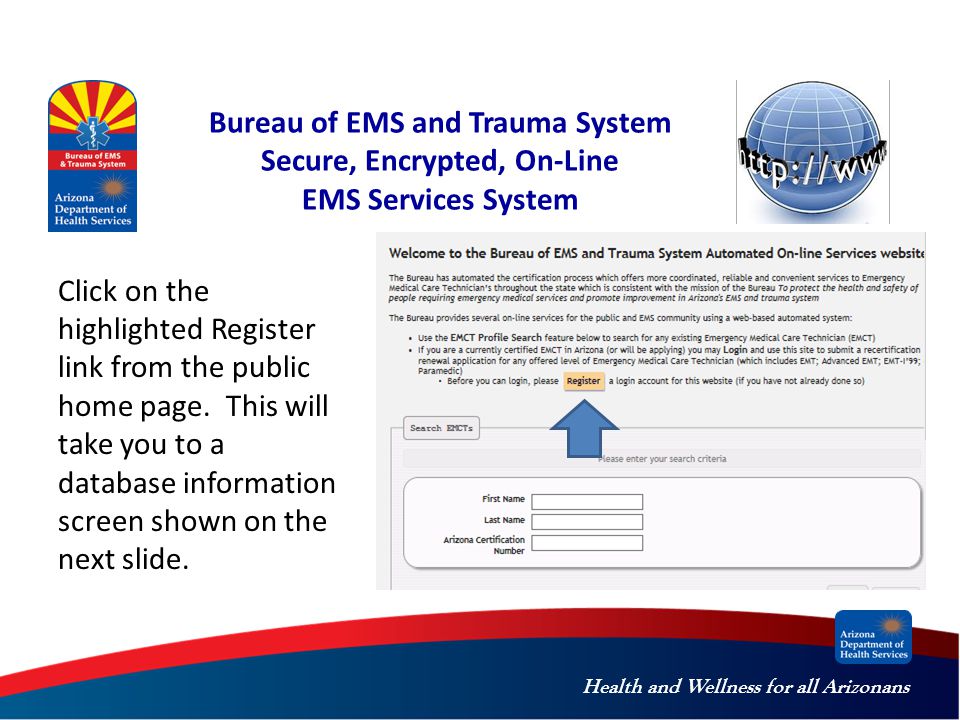 Health and Wellness for all Arizonans Bureau of EMS and Trauma System Secure, Encrypted, On-Line EMS Services System Click on the highlighted Register link from the public home page.