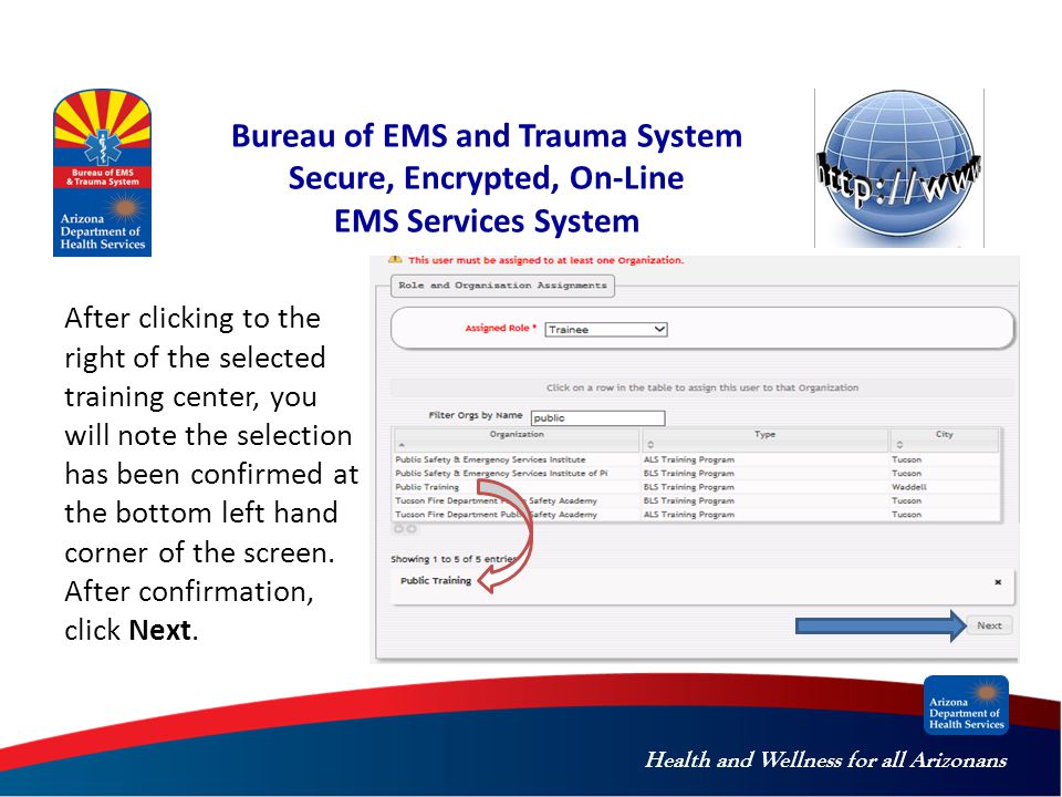 Health and Wellness for all Arizonans Bureau of EMS and Trauma System Secure, Encrypted, On-Line EMS Services System After clicking to the right of the selected training center, you will note the selection has been confirmed at the bottom left hand corner of the screen.