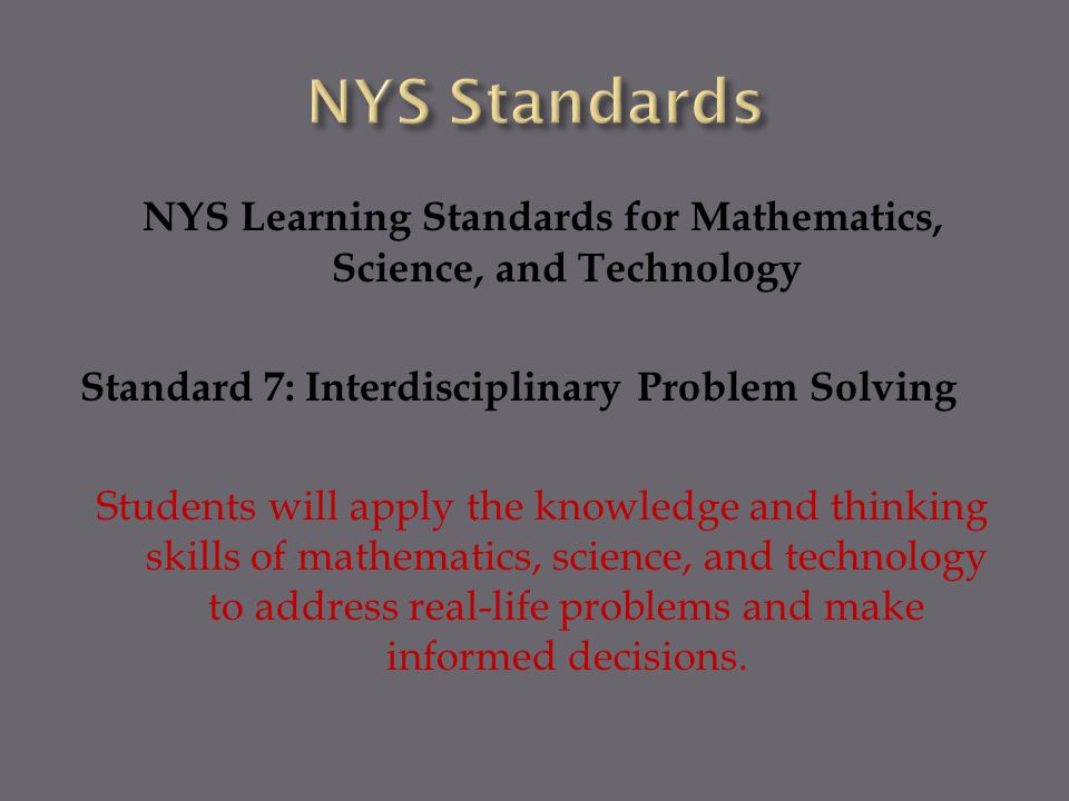 NYS Learning Standards for Mathematics, Science, and Technology Standard 7: Interdisciplinary Problem Solving Students will apply the knowledge and thinking skills of mathematics, science, and technology to address real-life problems and make informed decisions.