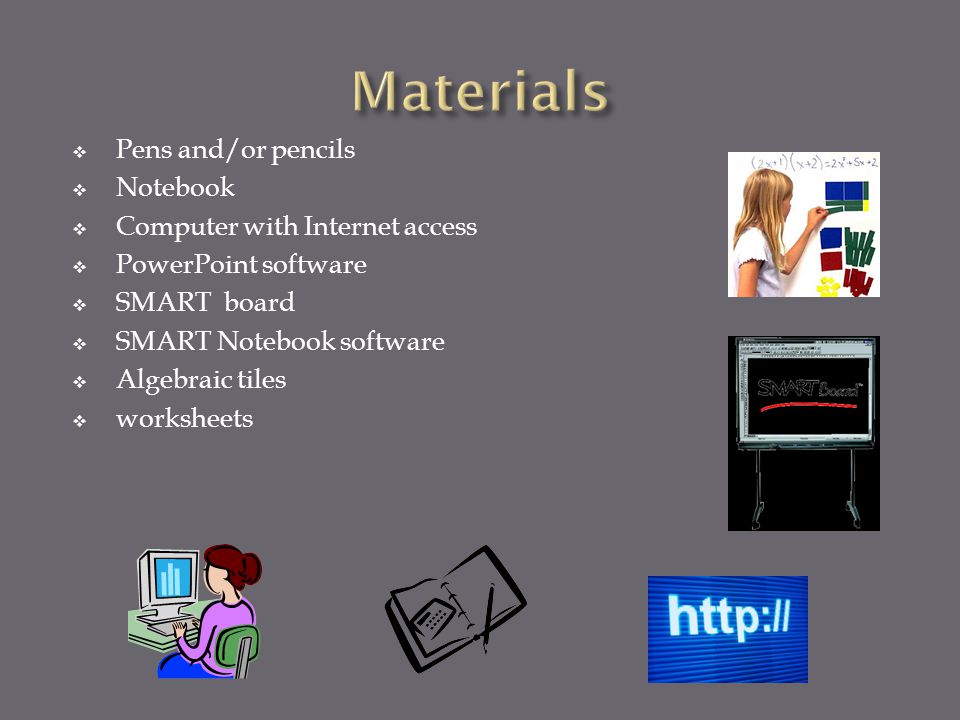  Pens and/or pencils  Notebook  Computer with Internet access  PowerPoint software  SMART board  SMART Notebook software  Algebraic tiles  worksheets