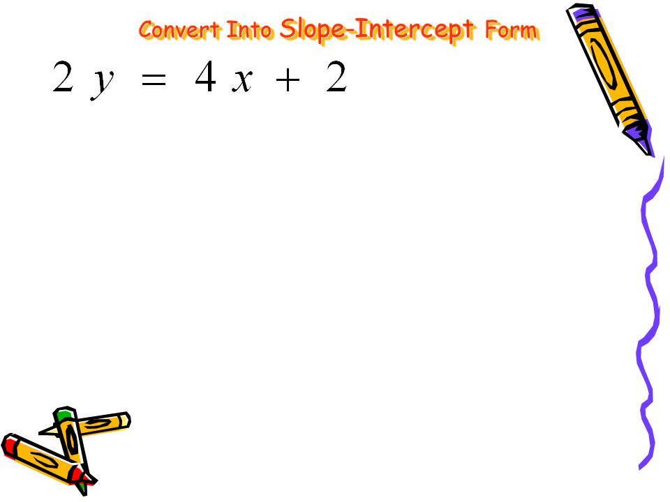 Slope intercept form is: y = mx + b Our main goal is to get the y alone on one side of the equation