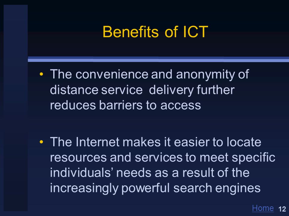 Home Benefits of ICT The convenience and anonymity of distance service delivery further reduces barriers to access The Internet makes it easier to locate resources and services to meet specific individuals’ needs as a result of the increasingly powerful search engines 12