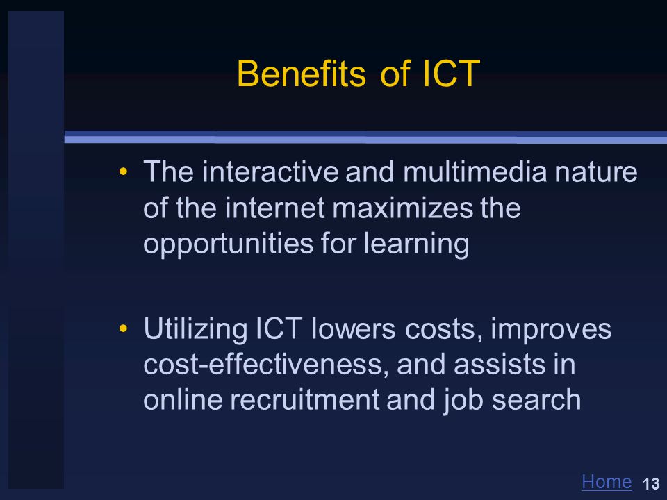 Home Benefits of ICT The interactive and multimedia nature of the internet maximizes the opportunities for learning Utilizing ICT lowers costs, improves cost-effectiveness, and assists in online recruitment and job search 13