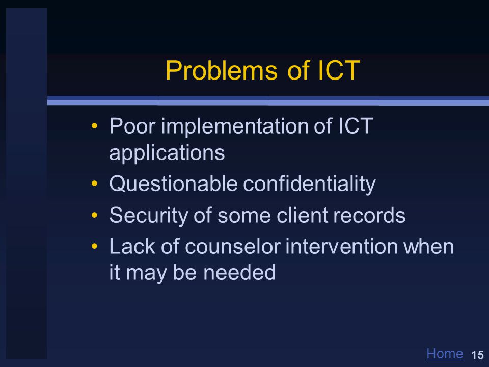 Home Problems of ICT Poor implementation of ICT applications Questionable confidentiality Security of some client records Lack of counselor intervention when it may be needed 15