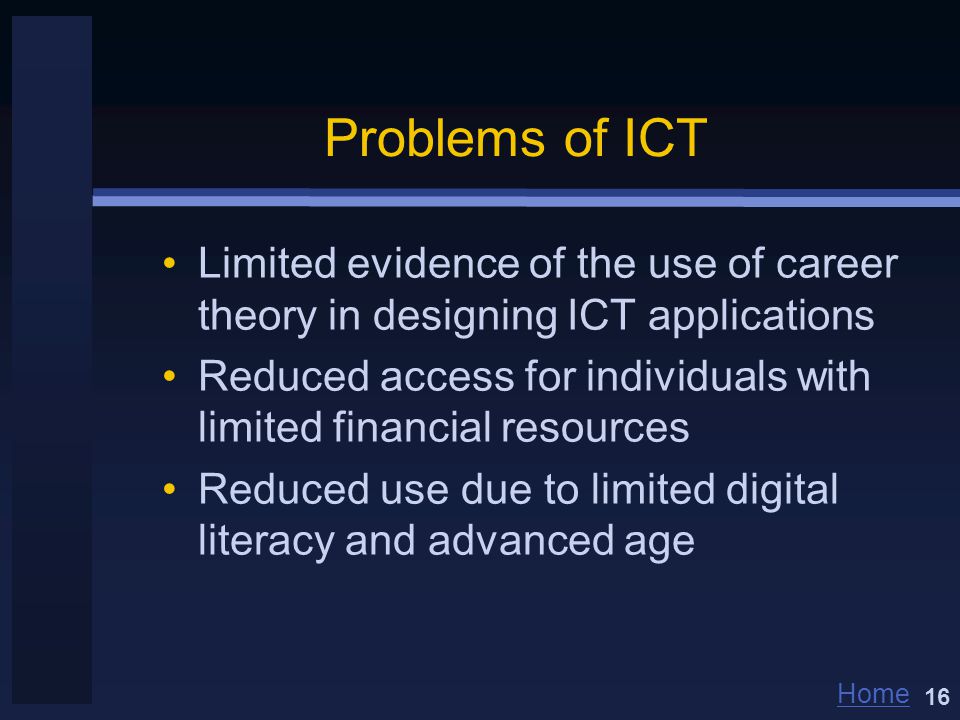 Home Problems of ICT Limited evidence of the use of career theory in designing ICT applications Reduced access for individuals with limited financial resources Reduced use due to limited digital literacy and advanced age 16