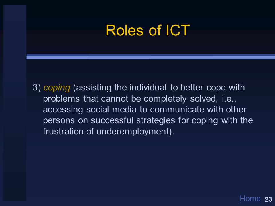 Home Roles of ICT 3) coping (assisting the individual to better cope with problems that cannot be completely solved, i.e., accessing social media to communicate with other persons on successful strategies for coping with the frustration of underemployment).