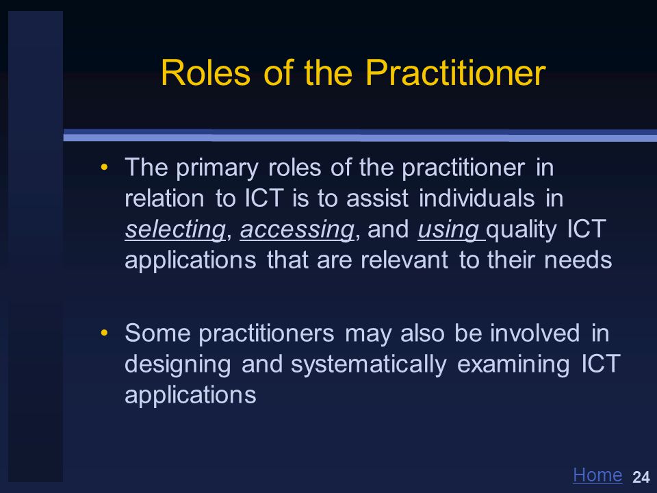 Home Roles of the Practitioner The primary roles of the practitioner in relation to ICT is to assist individuals in selecting, accessing, and using quality ICT applications that are relevant to their needs Some practitioners may also be involved in designing and systematically examining ICT applications 24