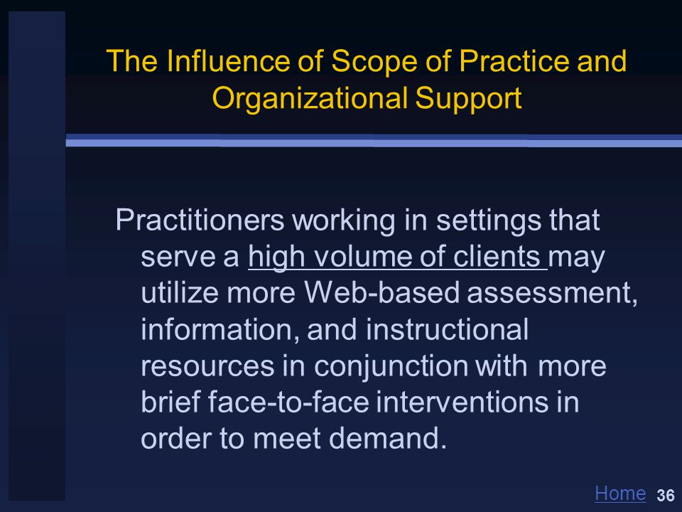 Home The Influence of Scope of Practice and Organizational Support Practitioners working in settings that serve a high volume of clients may utilize more Web-based assessment, information, and instructional resources in conjunction with more brief face-to-face interventions in order to meet demand.