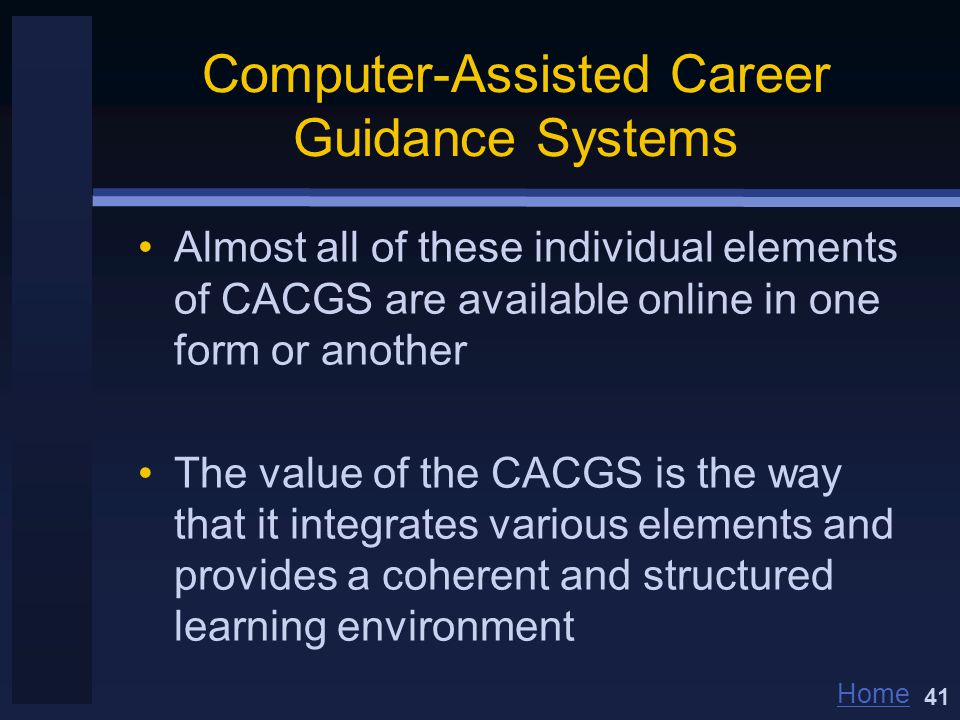 Home Computer-Assisted Career Guidance Systems Almost all of these individual elements of CACGS are available online in one form or another The value of the CACGS is the way that it integrates various elements and provides a coherent and structured learning environment 41