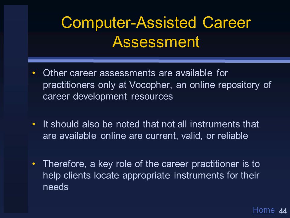 Home Computer-Assisted Career Assessment Other career assessments are available for practitioners only at Vocopher, an online repository of career development resources It should also be noted that not all instruments that are available online are current, valid, or reliable Therefore, a key role of the career practitioner is to help clients locate appropriate instruments for their needs 44