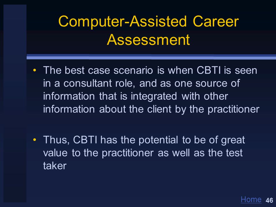Home Computer-Assisted Career Assessment The best case scenario is when CBTI is seen in a consultant role, and as one source of information that is integrated with other information about the client by the practitioner Thus, CBTI has the potential to be of great value to the practitioner as well as the test taker 46