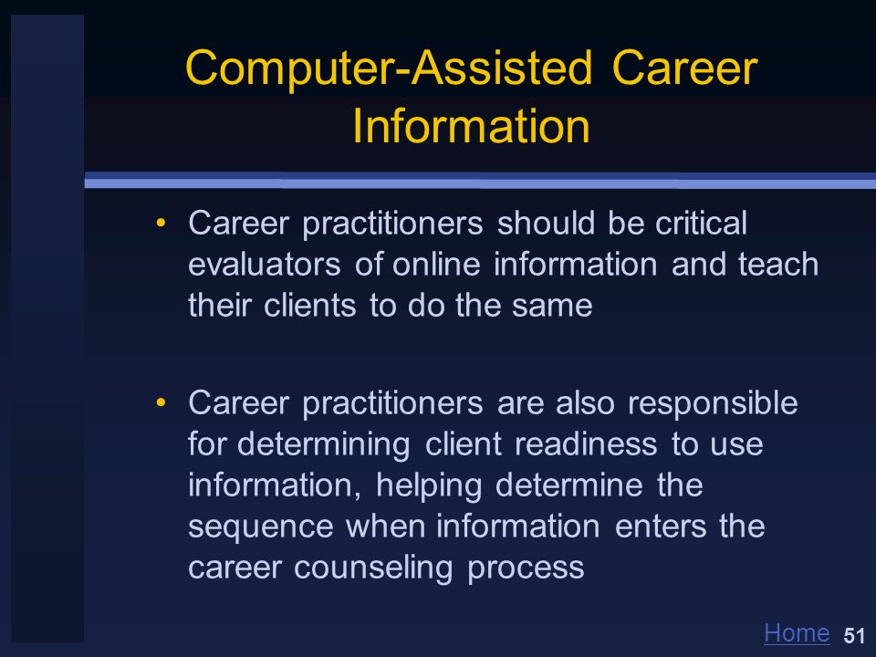 Home Computer-Assisted Career Information Career practitioners should be critical evaluators of online information and teach their clients to do the same Career practitioners are also responsible for determining client readiness to use information, helping determine the sequence when information enters the career counseling process 51