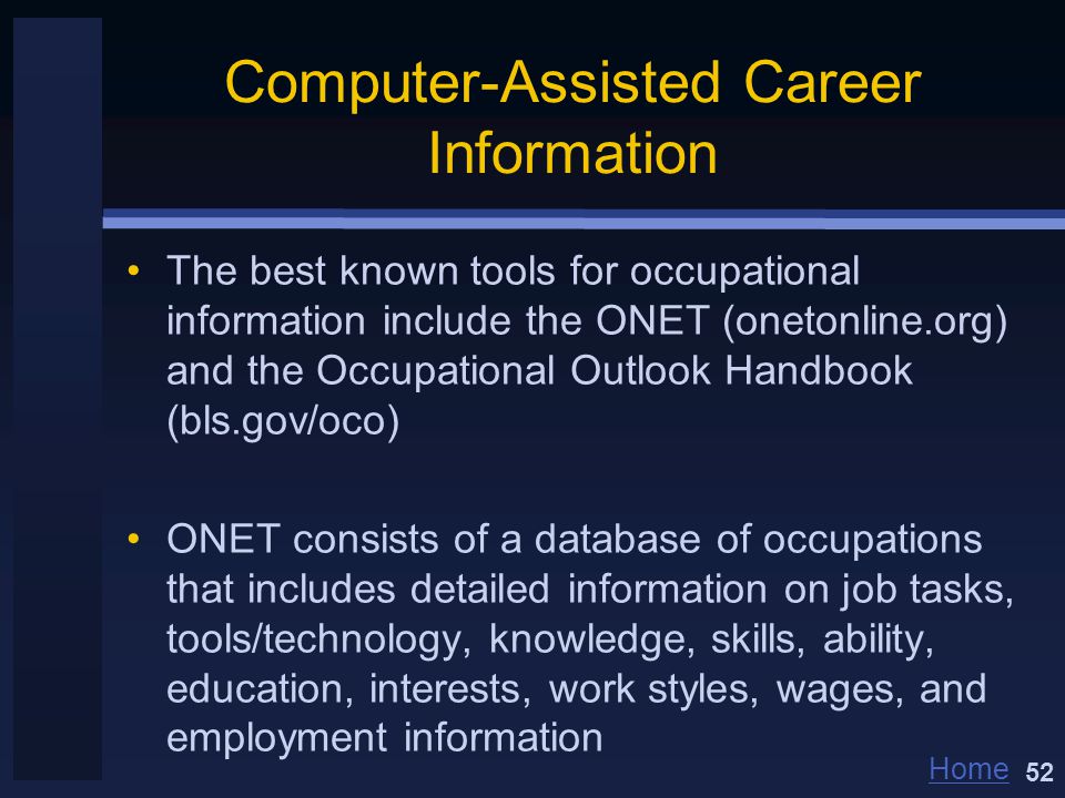 Home Computer-Assisted Career Information The best known tools for occupational information include the ONET (onetonline.org) and the Occupational Outlook Handbook (bls.gov/oco) ONET consists of a database of occupations that includes detailed information on job tasks, tools/technology, knowledge, skills, ability, education, interests, work styles, wages, and employment information 52