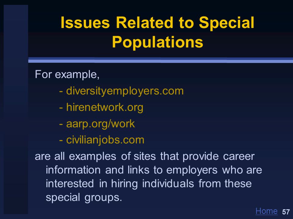 Home Issues Related to Special Populations For example, - diversityemployers.com - hirenetwork.org - aarp.org/work - civilianjobs.com are all examples of sites that provide career information and links to employers who are interested in hiring individuals from these special groups.