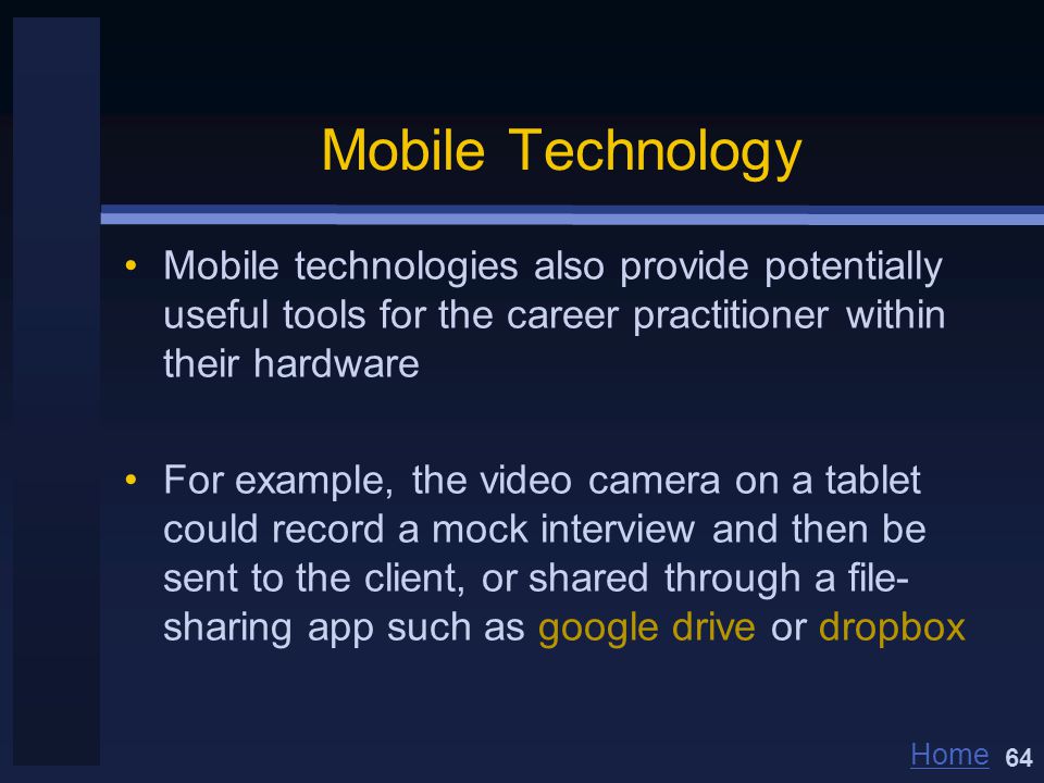 Home Mobile Technology Mobile technologies also provide potentially useful tools for the career practitioner within their hardware For example, the video camera on a tablet could record a mock interview and then be sent to the client, or shared through a file- sharing app such as google drive or dropbox 64