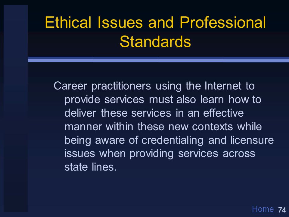 Home Ethical Issues and Professional Standards Career practitioners using the Internet to provide services must also learn how to deliver these services in an effective manner within these new contexts while being aware of credentialing and licensure issues when providing services across state lines.