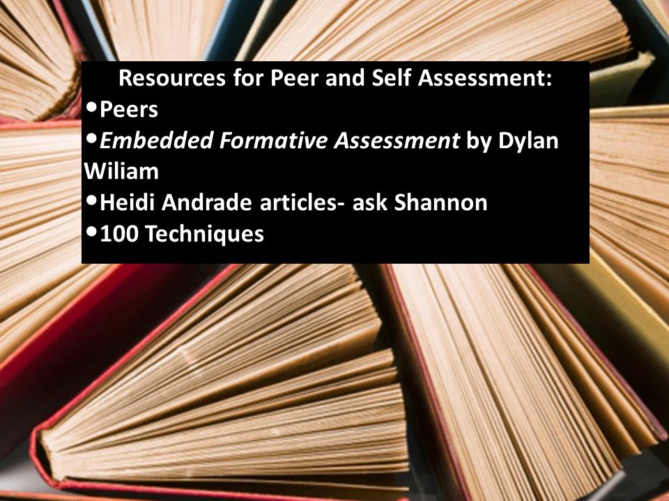 12 Resources for Peer and Self Assessment: Peers Embedded Formative Assessment by Dylan Wiliam Heidi Andrade articles- ask Shannon 100 Techniques