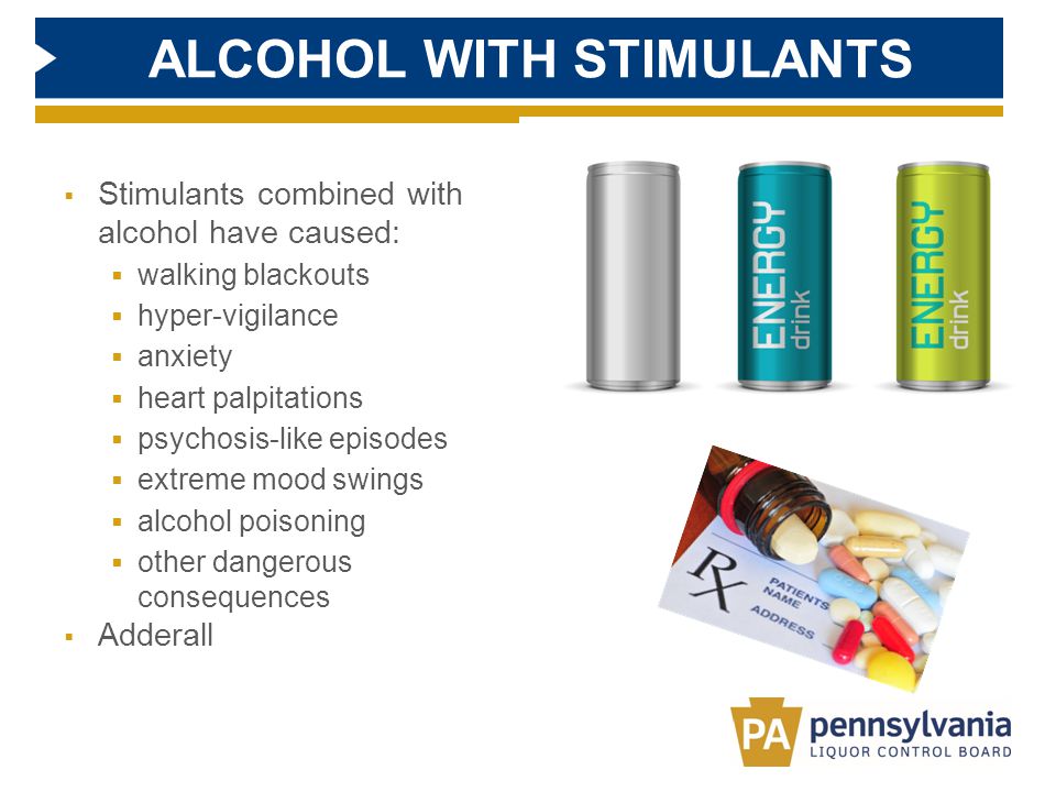 ALCOHOL WITH STIMULANTS  Stimulants combined with alcohol have caused:  walking blackouts  hyper-vigilance  anxiety  heart palpitations  psychosis-like episodes  extreme mood swings  alcohol poisoning  other dangerous consequences  Adderall