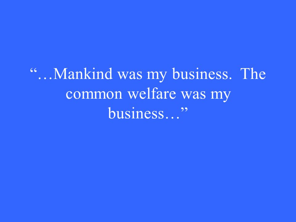 …Mankind was my business. The common welfare was my business…