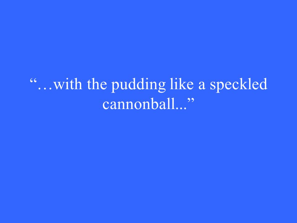 …with the pudding like a speckled cannonball...