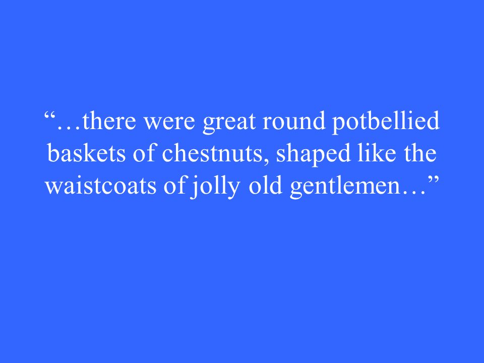 …there were great round potbellied baskets of chestnuts, shaped like the waistcoats of jolly old gentlemen…