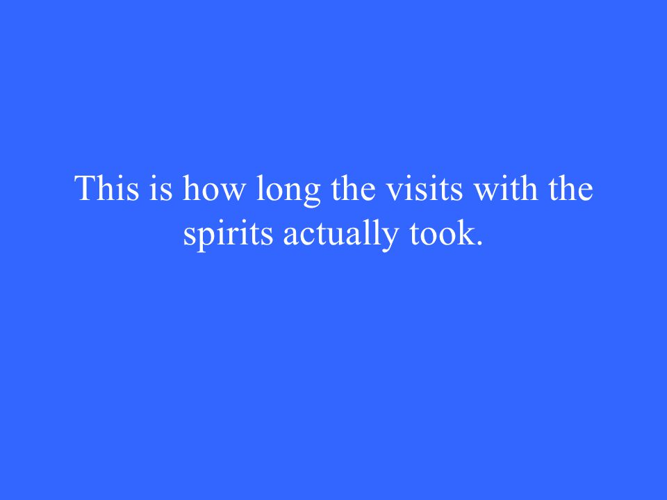 This is how long the visits with the spirits actually took.