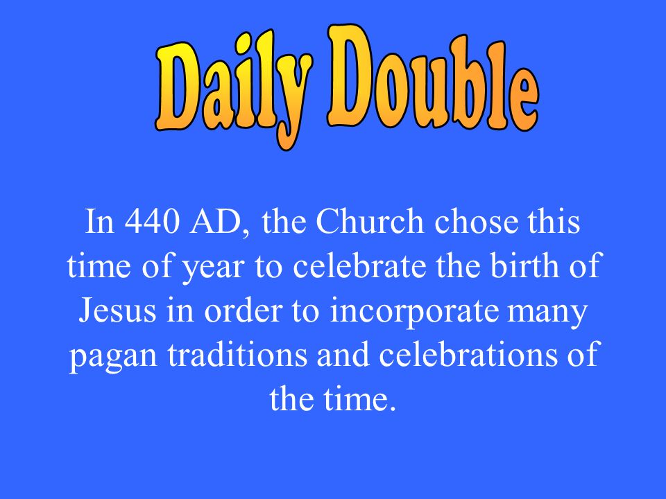 In 440 AD, the Church chose this time of year to celebrate the birth of Jesus in order to incorporate many pagan traditions and celebrations of the time.