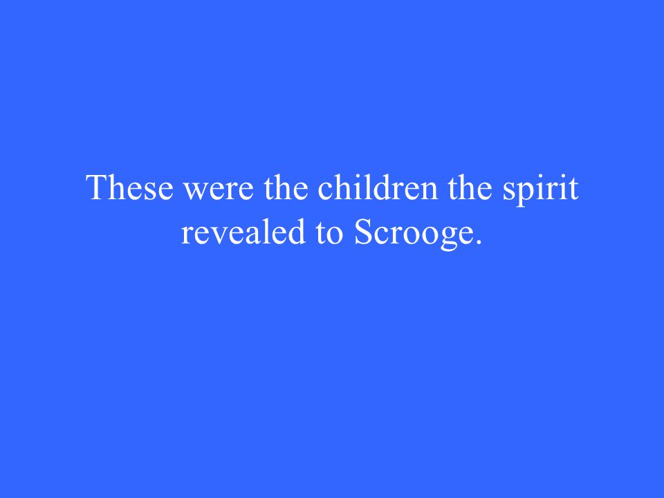 These were the children the spirit revealed to Scrooge.