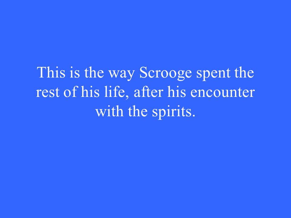 This is the way Scrooge spent the rest of his life, after his encounter with the spirits.