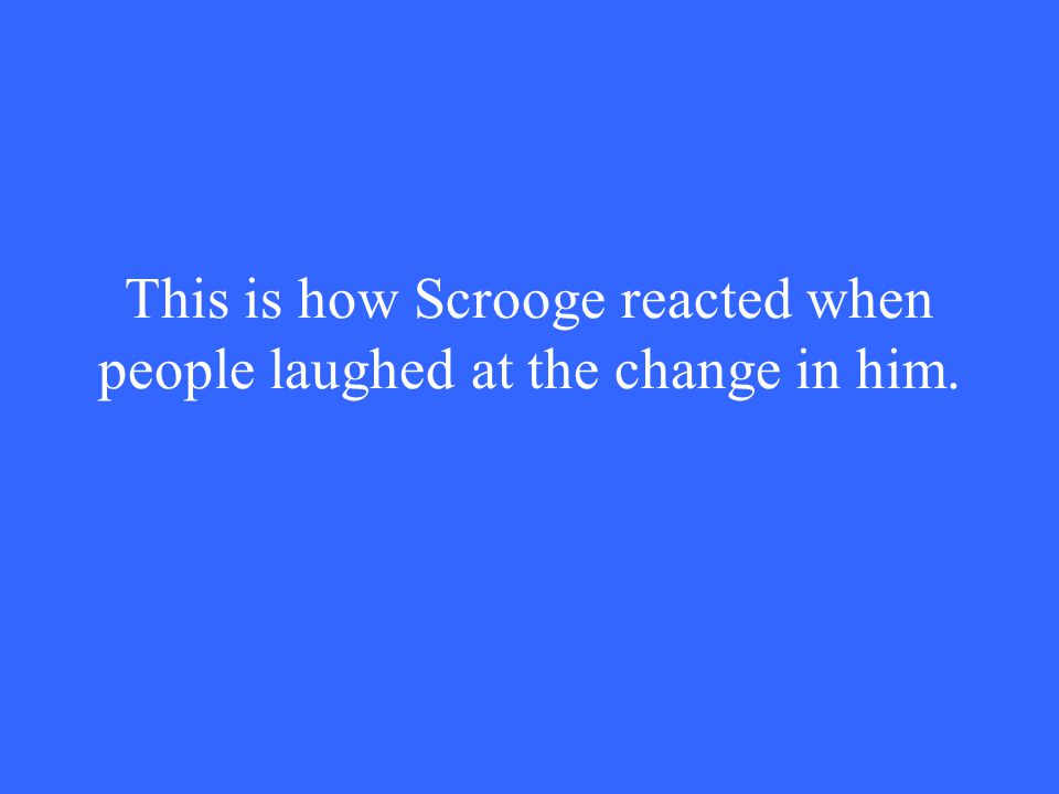 This is how Scrooge reacted when people laughed at the change in him.