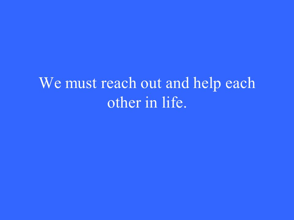 We must reach out and help each other in life.