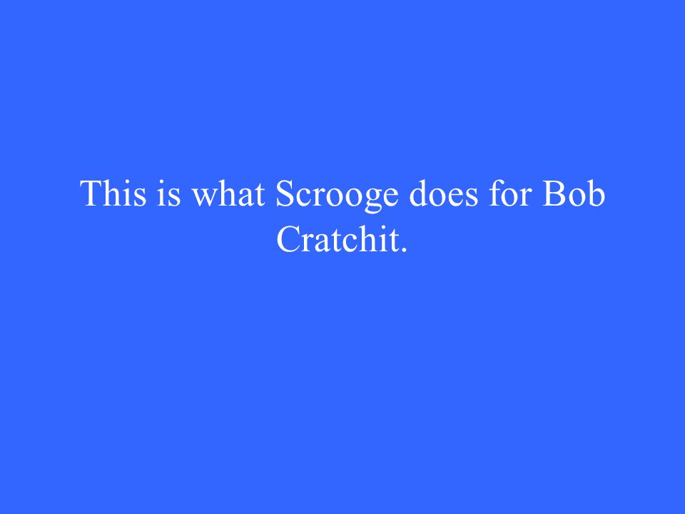 This is what Scrooge does for Bob Cratchit.