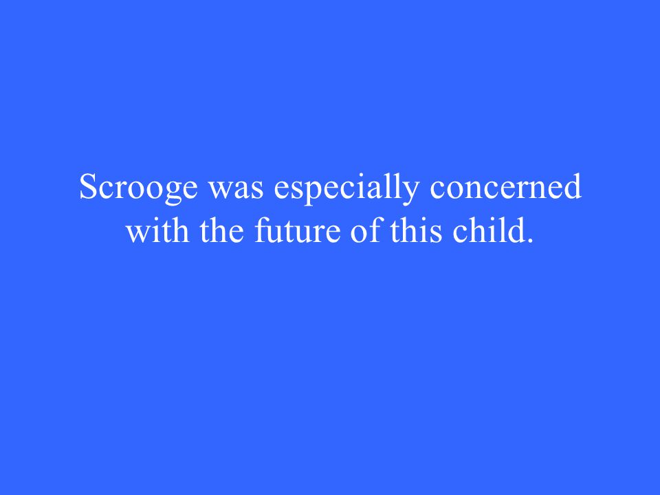 Scrooge was especially concerned with the future of this child.