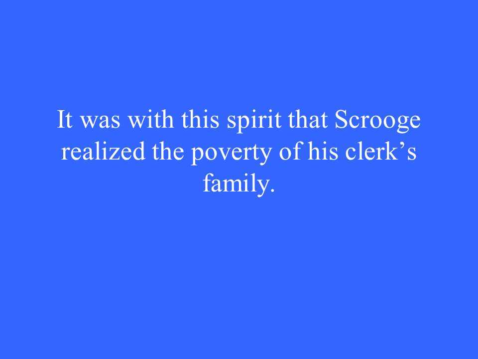 It was with this spirit that Scrooge realized the poverty of his clerk’s family.