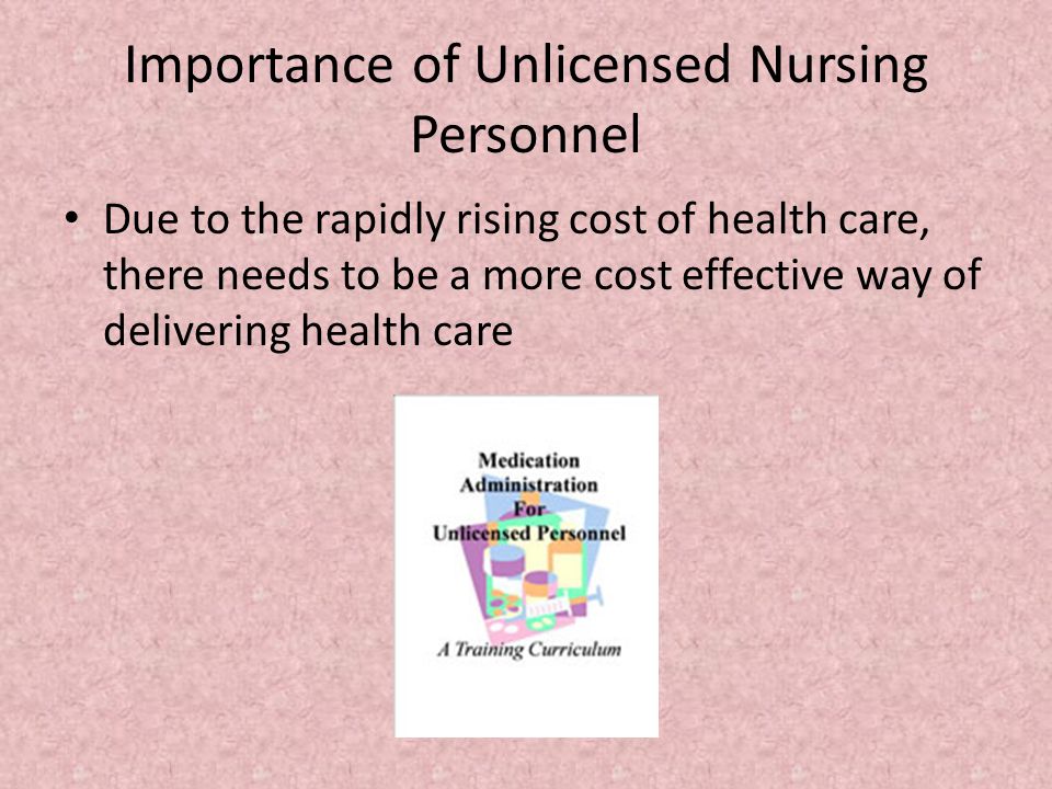 Importance of Unlicensed Nursing Personnel Due to the rapidly rising cost of health care, there needs to be a more cost effective way of delivering health care