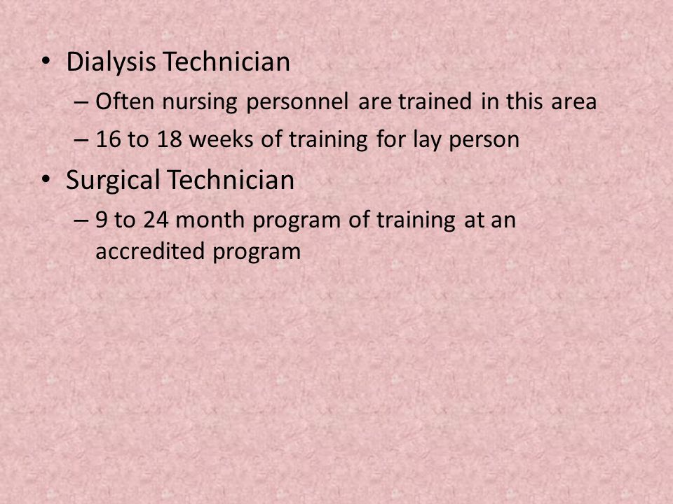 Dialysis Technician – Often nursing personnel are trained in this area – 16 to 18 weeks of training for lay person Surgical Technician – 9 to 24 month program of training at an accredited program