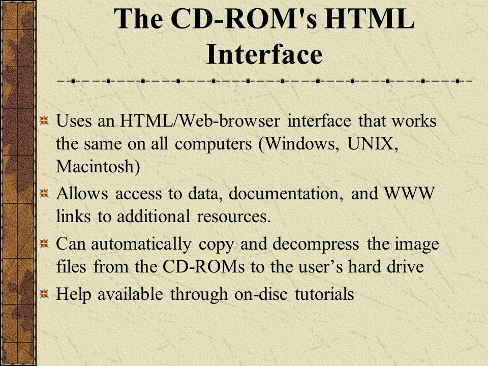 The CD-ROM s HTML Interface Uses an HTML/Web-browser interface that works the same on all computers (Windows, UNIX, Macintosh) Allows access to data, documentation, and WWW links to additional resources.