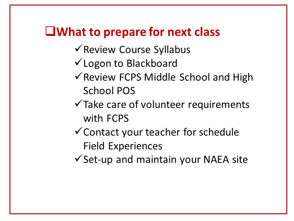  What to prepare for next class Review Course Syllabus Logon to Blackboard Review FCPS Middle School and High School POS Take care of volunteer requirements with FCPS Contact your teacher for schedule Field Experiences Set-up and maintain your NAEA site