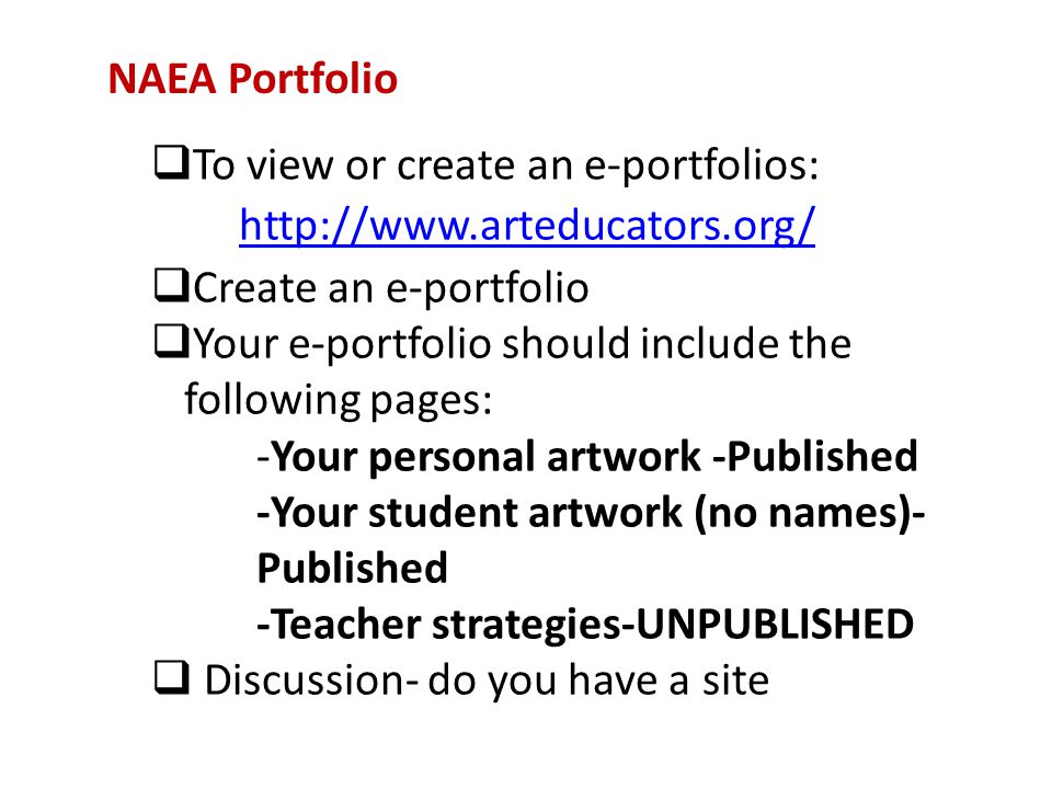 NAEA Portfolio  To view or create an e-portfolios:    Create an e-portfolio  Your e-portfolio should include the following pages: -Your personal artwork -Published -Your student artwork (no names)- Published -Teacher strategies-UNPUBLISHED  Discussion- do you have a site