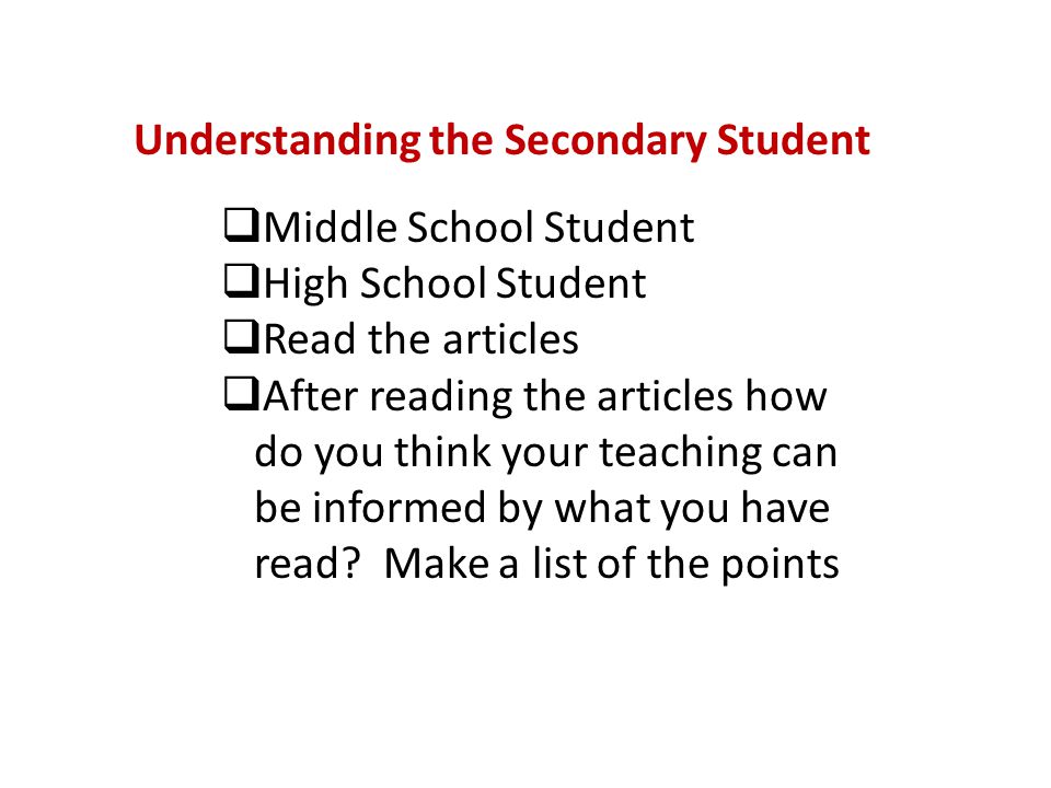 Understanding the Secondary Student  Middle School Student  High School Student  Read the articles  After reading the articles how do you think your teaching can be informed by what you have read.