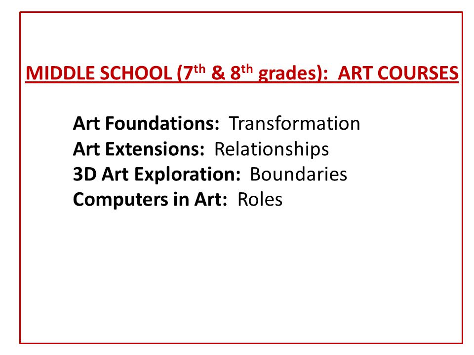 MIDDLE SCHOOL (7 th & 8 th grades): ART COURSES Art Foundations: Transformation Art Extensions: Relationships 3D Art Exploration: Boundaries Computers in Art: Roles