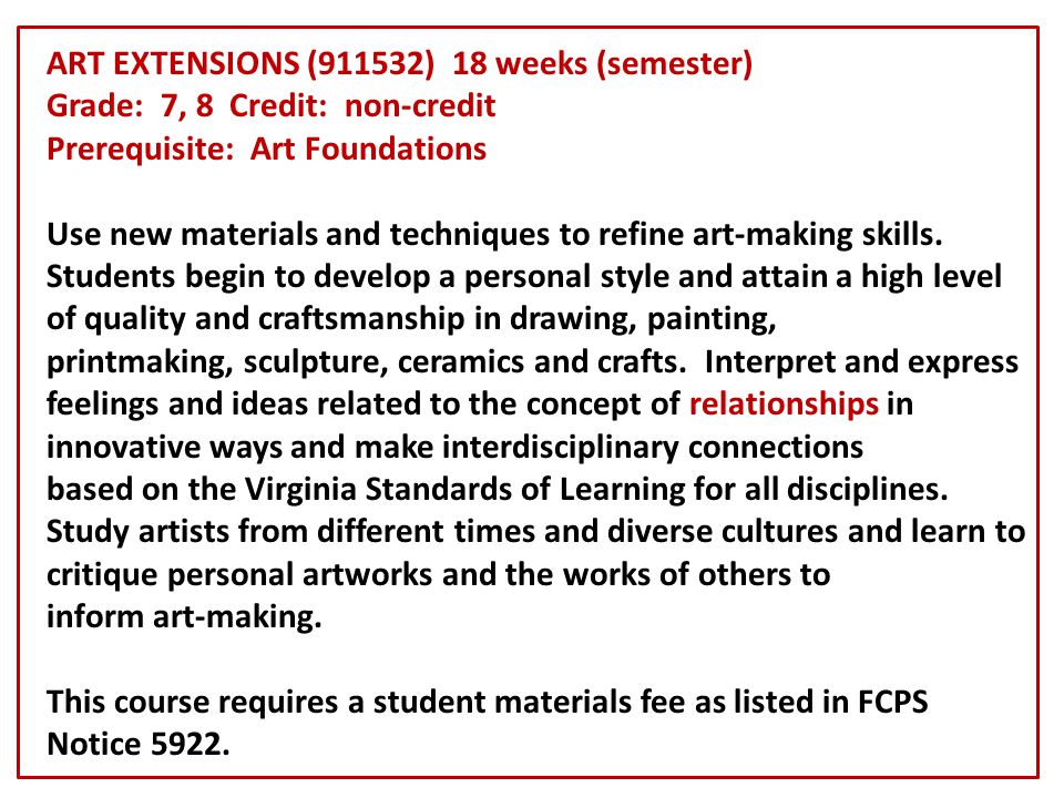 ART EXTENSIONS (911532) 18 weeks (semester) Grade: 7, 8 Credit: non-credit Prerequisite: Art Foundations Use new materials and techniques to refine art-making skills.