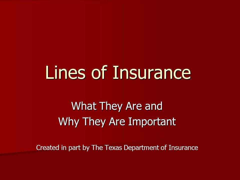 Lines of Insurance What They Are and Why They Are Important Created in part by The Texas Department of Insurance