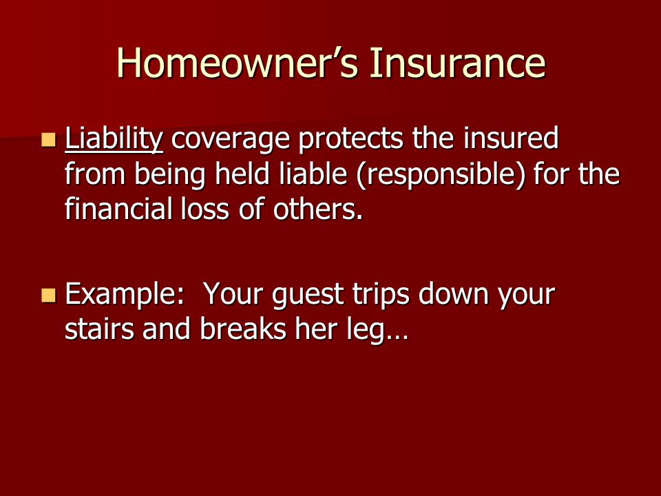 Homeowner’s Insurance Liability coverage protects the insured from being held liable (responsible) for the financial loss of others.