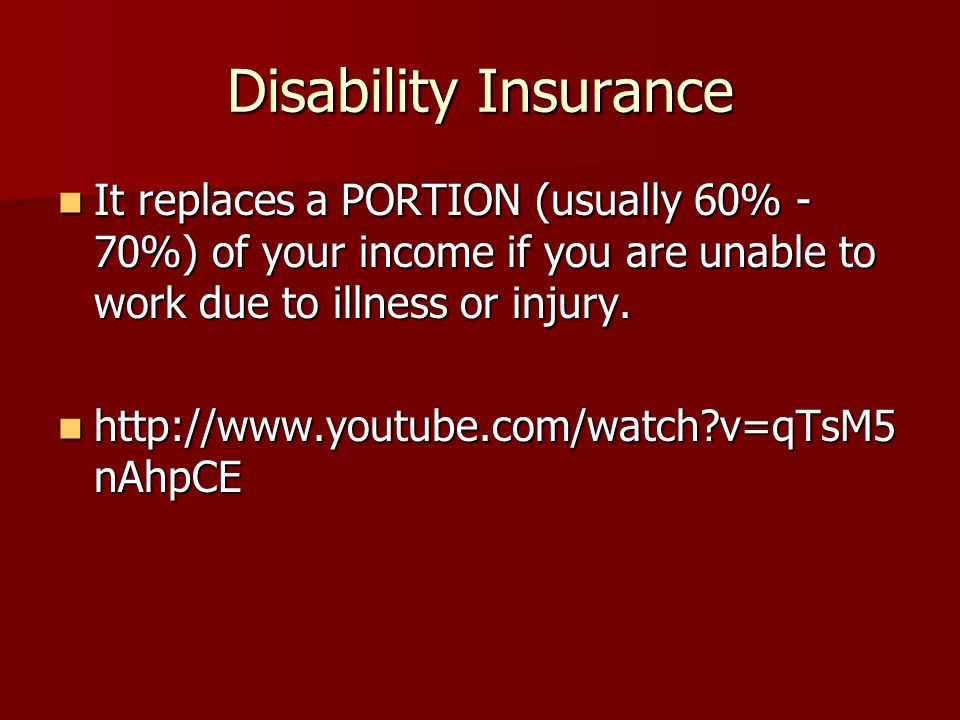 Disability Insurance It replaces a PORTION (usually 60% - 70%) of your income if you are unable to work due to illness or injury.