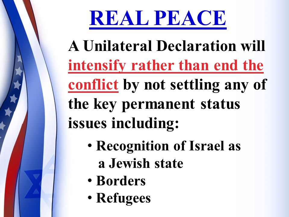 A Unilateral Declaration will intensify rather than end the conflict by not settling any of the key permanent status issues including: Recognition of Israel as a Jewish state Borders Refugees